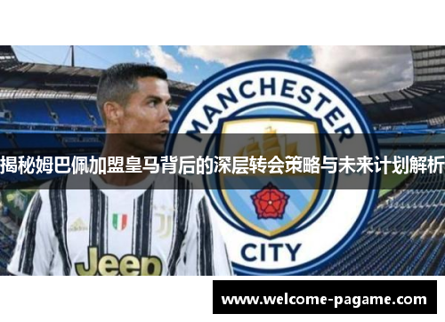 揭秘姆巴佩加盟皇马背后的深层转会策略与未来计划解析