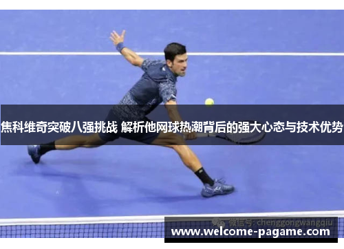 焦科维奇突破八强挑战 解析他网球热潮背后的强大心态与技术优势