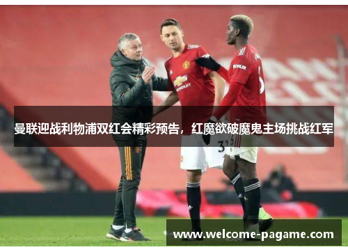 曼联迎战利物浦双红会精彩预告，红魔欲破魔鬼主场挑战红军