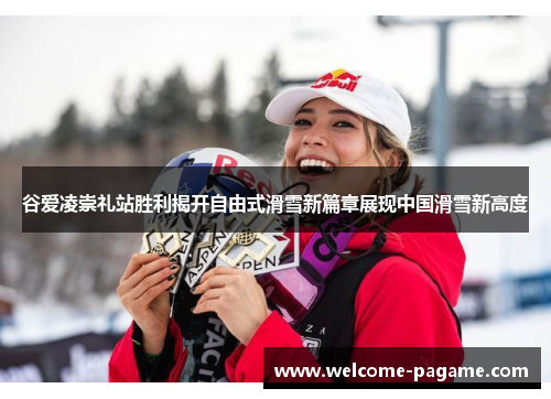 谷爱凌崇礼站胜利揭开自由式滑雪新篇章展现中国滑雪新高度
