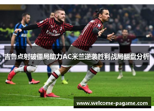 吉鲁点射破僵局助力AC米兰逆袭胜利战局翻盘分析