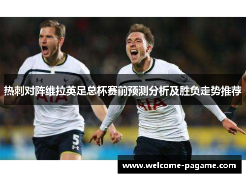 热刺对阵维拉英足总杯赛前预测分析及胜负走势推荐