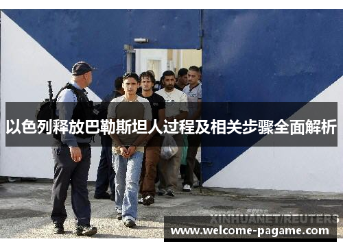 以色列释放巴勒斯坦人过程及相关步骤全面解析