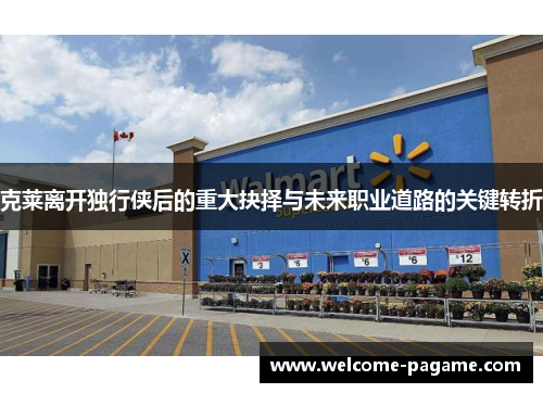 克莱离开独行侠后的重大抉择与未来职业道路的关键转折