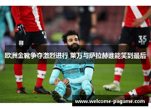 欧洲金靴争夺激烈进行 莱万与萨拉赫谁能笑到最后
