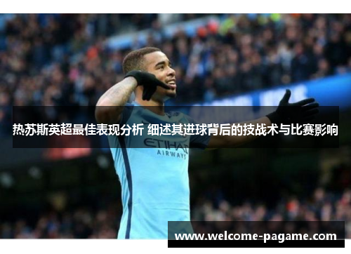 热苏斯英超最佳表现分析 细述其进球背后的技战术与比赛影响