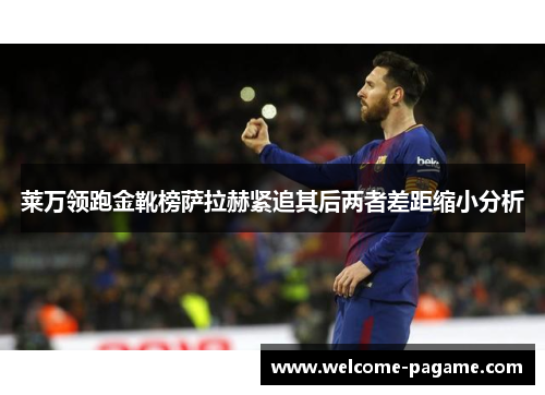莱万领跑金靴榜萨拉赫紧追其后两者差距缩小分析
