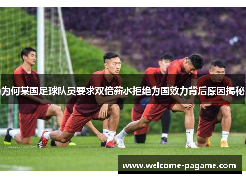 为何某国足球队员要求双倍薪水拒绝为国效力背后原因揭秘