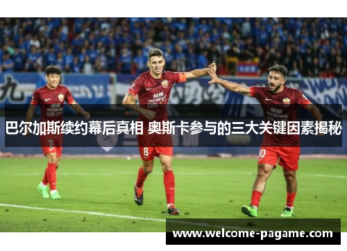 巴尔加斯续约幕后真相 奥斯卡参与的三大关键因素揭秘