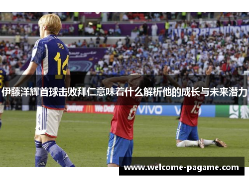 伊藤洋辉首球击败拜仁意味着什么解析他的成长与未来潜力