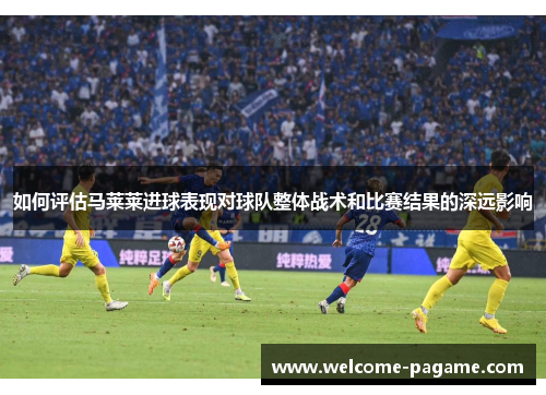 如何评估马莱莱进球表现对球队整体战术和比赛结果的深远影响