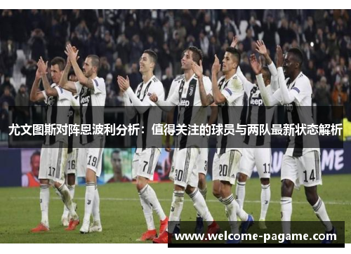 尤文图斯对阵恩波利分析：值得关注的球员与两队最新状态解析