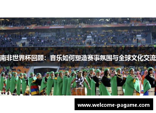 南非世界杯回顾：音乐如何塑造赛事氛围与全球文化交流