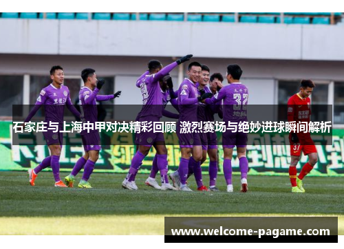 石家庄与上海中甲对决精彩回顾 激烈赛场与绝妙进球瞬间解析
