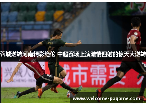 蓉城逆转河南精彩绝伦 中超赛场上演激情四射的惊天大逆转