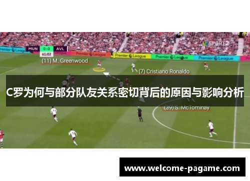 C罗为何与部分队友关系密切背后的原因与影响分析