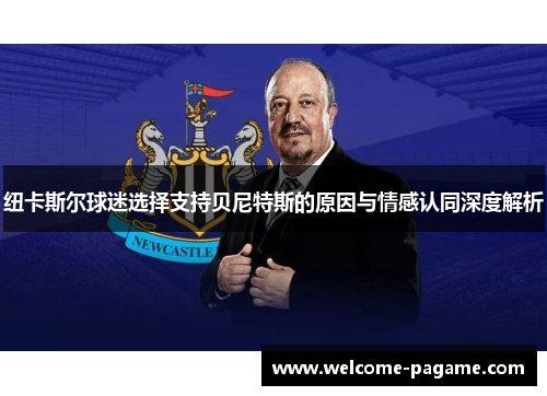 纽卡斯尔球迷选择支持贝尼特斯的原因与情感认同深度解析
