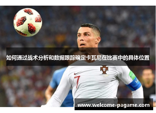 如何通过战术分析和数据跟踪确定卡瓦尼在比赛中的具体位置