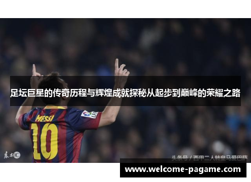 足坛巨星的传奇历程与辉煌成就探秘从起步到巅峰的荣耀之路