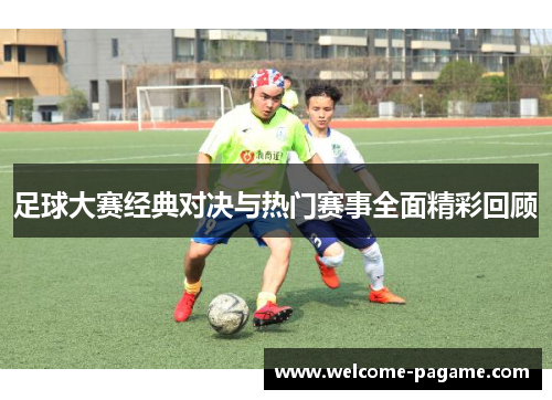 足球大赛经典对决与热门赛事全面精彩回顾