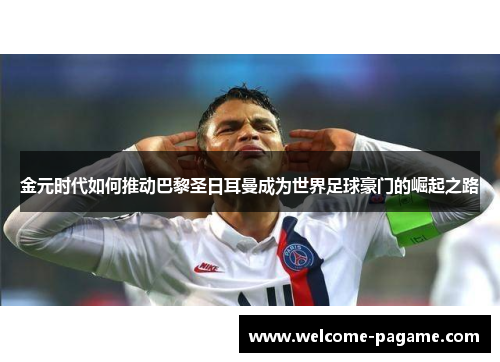 金元时代如何推动巴黎圣日耳曼成为世界足球豪门的崛起之路