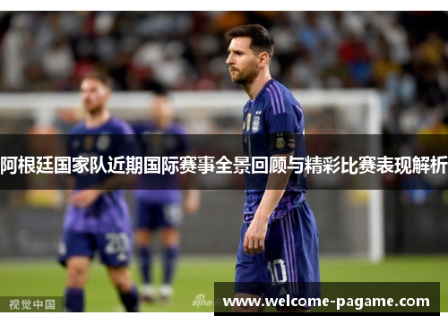 阿根廷国家队近期国际赛事全景回顾与精彩比赛表现解析