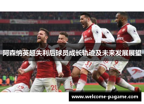 阿森纳英超失利后球员成长轨迹及未来发展展望