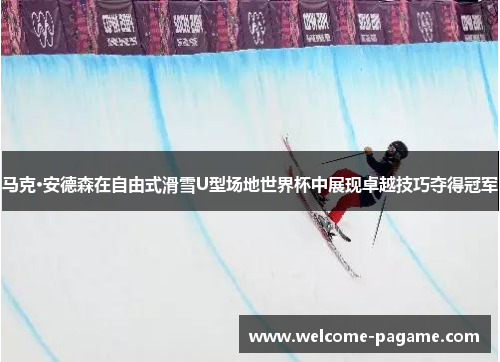马克·安德森在自由式滑雪U型场地世界杯中展现卓越技巧夺得冠军