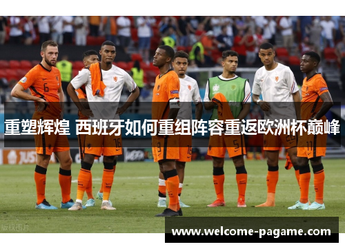 重塑辉煌 西班牙如何重组阵容重返欧洲杯巅峰