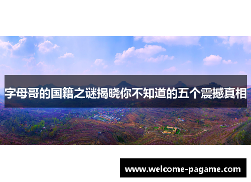字母哥的国籍之谜揭晓你不知道的五个震撼真相