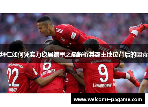 拜仁如何凭实力稳居德甲之巅解析其霸主地位背后的因素 拜仁如何凭实力稳居德甲之巅解析其霸主地位背后的因素