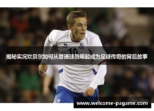 揭秘实况坎贝尔如何从普通球员崛起成为足球传奇的背后故事 揭秘实况坎贝尔如何从普通球员崛起成为足球传奇的背后故事