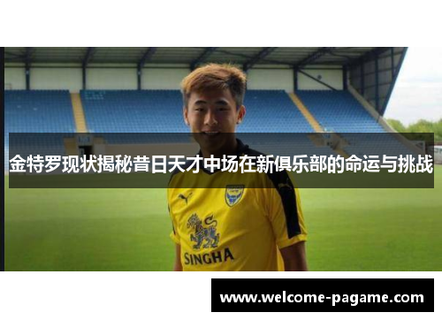 金特罗现状揭秘昔日天才中场在新俱乐部的命运与挑战 金特罗现状揭秘昔日天才中场在新俱乐部的命运与挑战