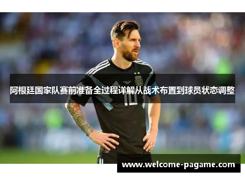 阿根廷国家队赛前准备全过程详解从战术布置到球员状态调整