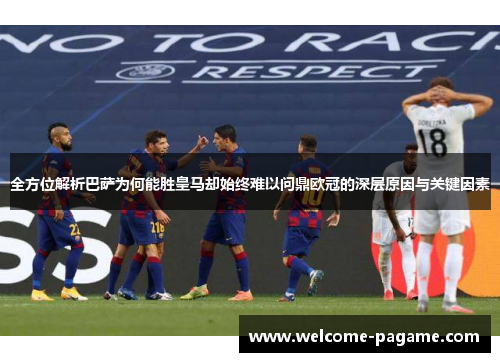 全方位解析巴萨为何能胜皇马却始终难以问鼎欧冠的深层原因与关键因素