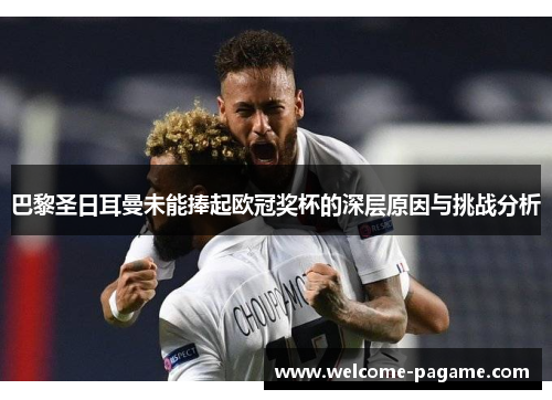 巴黎圣日耳曼未能捧起欧冠奖杯的深层原因与挑战分析
