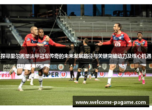 探寻里尔再塑法甲冠军传奇的未来发展路径与关键突破动力及核心机遇