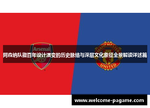 阿森纳队徽百年设计演变的历史脉络与深层文化象征全景解读详述篇