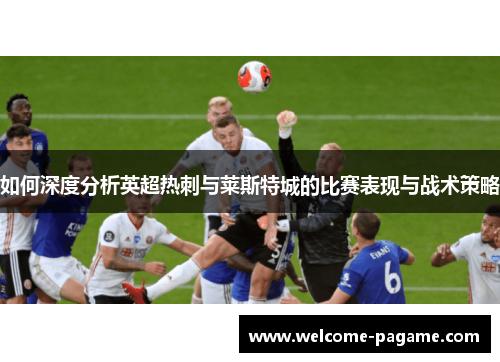 如何深度分析英超热刺与莱斯特城的比赛表现与战术策略