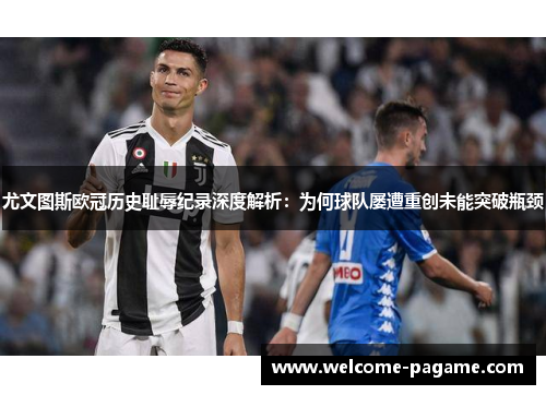 尤文图斯欧冠历史耻辱纪录深度解析：为何球队屡遭重创未能突破瓶颈