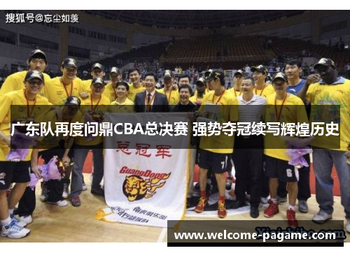广东队再度问鼎CBA总决赛 强势夺冠续写辉煌历史