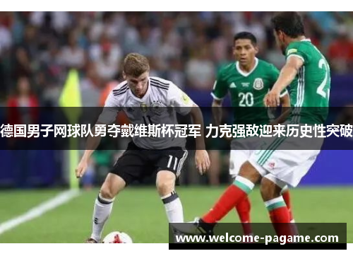 德国男子网球队勇夺戴维斯杯冠军 力克强敌迎来历史性突破