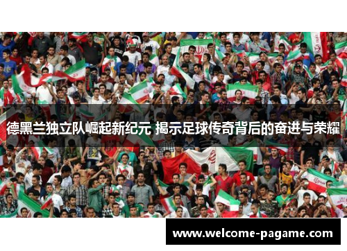 德黑兰独立队崛起新纪元 揭示足球传奇背后的奋进与荣耀