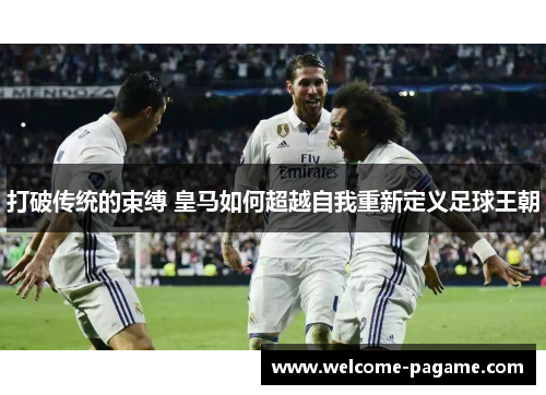 打破传统的束缚 皇马如何超越自我重新定义足球王朝