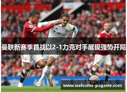 曼联新赛季首战以2-1力克对手展现强势开局