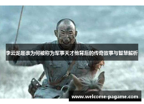李云龙是谁为何被称为军事天才他背后的传奇故事与智慧解析