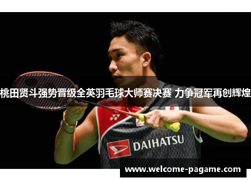 桃田贤斗强势晋级全英羽毛球大师赛决赛 力争冠军再创辉煌