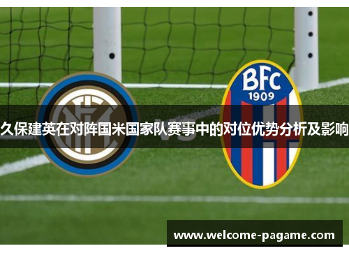 久保建英在对阵国米国家队赛事中的对位优势分析及影响