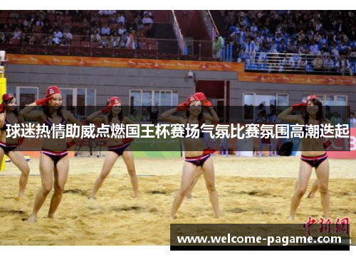 球迷热情助威点燃国王杯赛场气氛比赛氛围高潮迭起