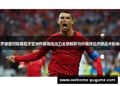 罗德里对阵葡萄牙亚洲杯赛场统治力全景解析与价值评估关键战术影响